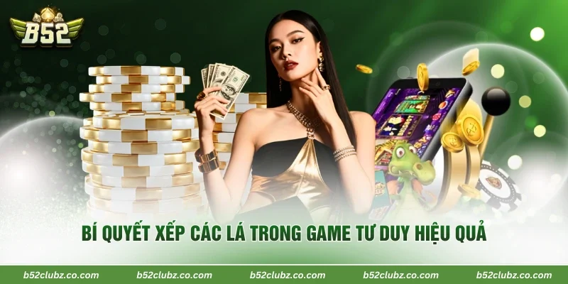 Bí quyết xếp các lá trong game tư duy hiệu quả